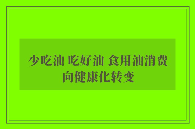 少吃油 吃好油 食用油消费向健康化转变