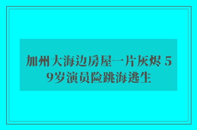 加州大海边房屋一片灰烬 59岁演员险跳海逃生