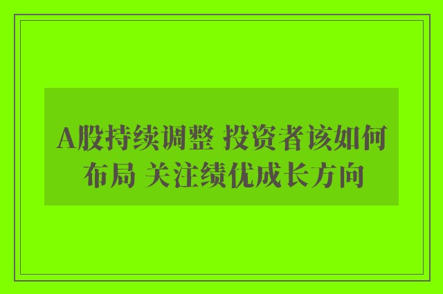 A股持续调整 投资者该如何布局 关注绩优成长方向