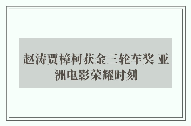 赵涛贾樟柯获金三轮车奖 亚洲电影荣耀时刻