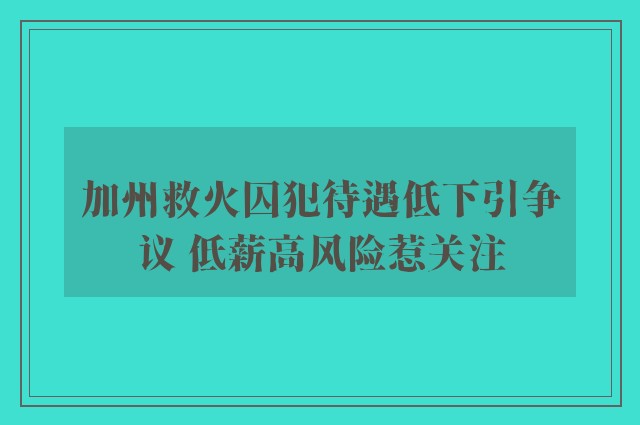 加州救火囚犯待遇低下引争议 低薪高风险惹关注